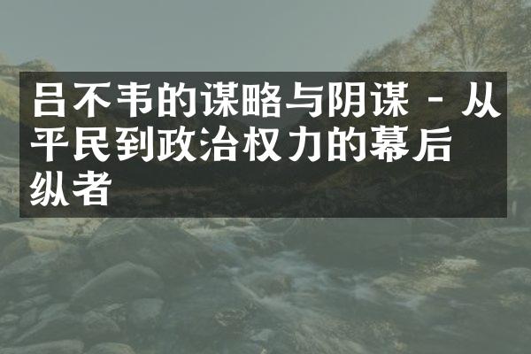 吕不韦的谋略与阴谋 - 从平民到政治权力的幕后操纵者