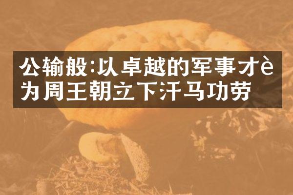 公输般:以卓越的军事才能为周王朝立下汗马功劳