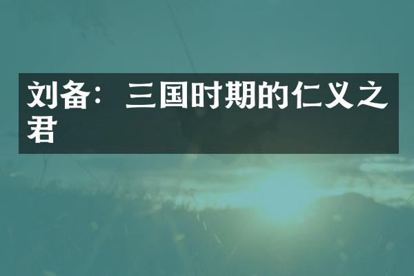刘备：三国时期的仁义之君