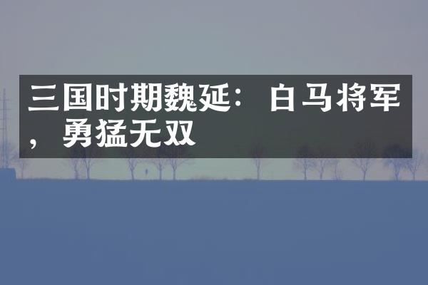 三国时期魏延：白马将军，勇猛无双