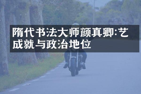 隋代书法大师颜真卿:艺术成就与政治地位