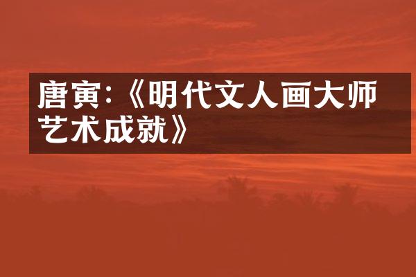 唐寅:《明代文人画大师的艺术成就》