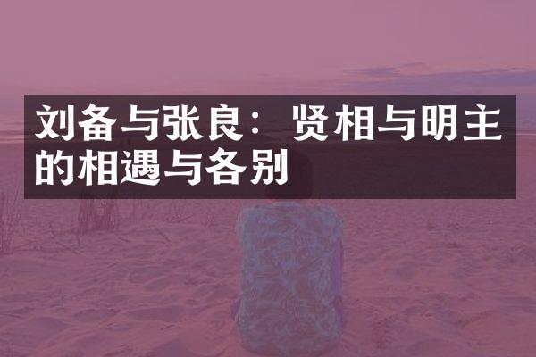 刘备与张良：贤相与明主的相遇与各别