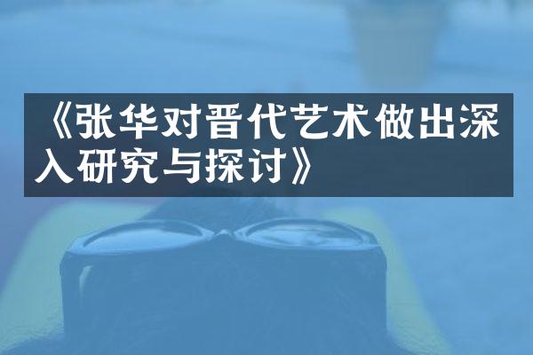 《张华对晋代艺术做出深入研究与探讨》