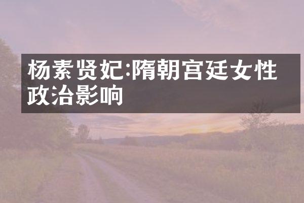 杨素贤妃:隋朝宫廷女性的政治影响