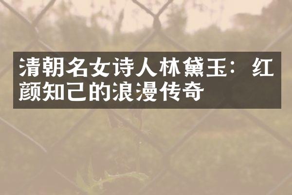 清朝名女诗人林黛玉：红颜知己的浪漫传奇
