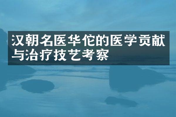 汉朝名医华佗的医学贡献与治疗技艺考察