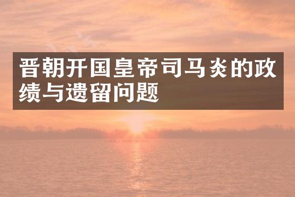 晋朝开国皇帝司马炎的政绩与遗留问题