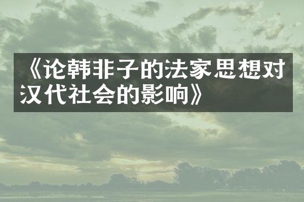 《论韩非子的法家思想对汉代社会的影响》