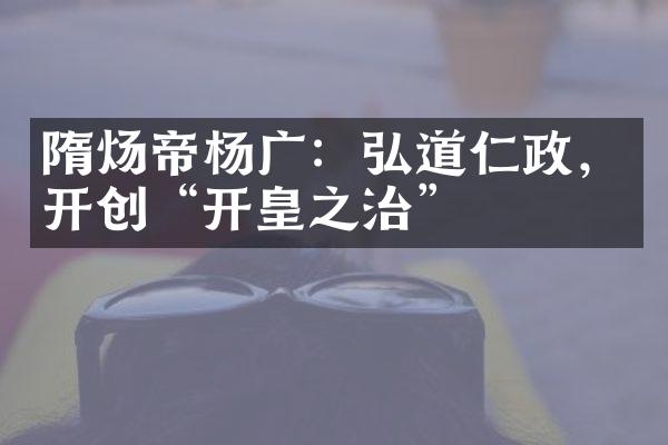 隋炀帝杨广：弘道仁政，开创&ldquo;开皇之治&rdquo;