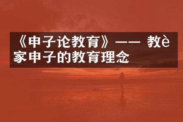 《申子论教育》&mdash;&mdash; 教育家申子的教育理念