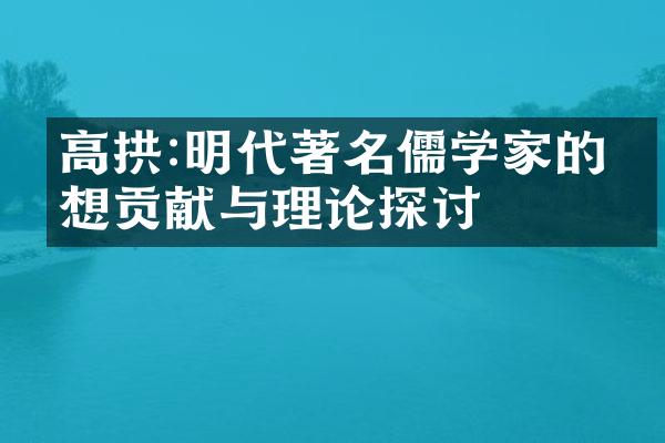 高拱:明代著名儒学家的思想贡献与理论探讨