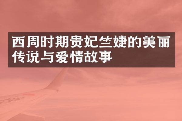 西周时期贵妃竺婕的美丽传说与爱情故事