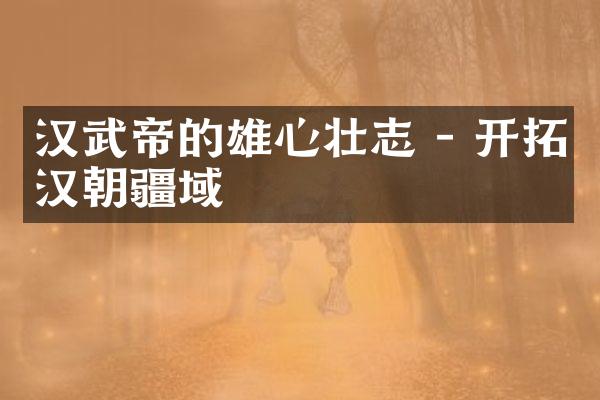 汉武帝的雄心壮志 - 开拓汉朝疆域