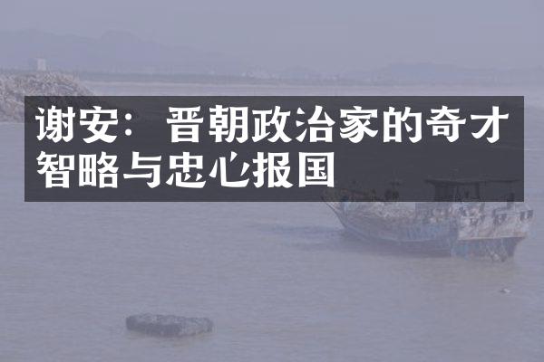 谢安：晋朝政治家的奇才智略与忠心报国