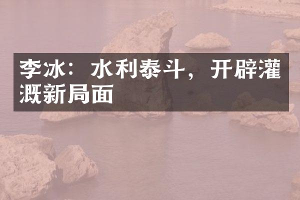 李冰：水利泰斗，开辟灌溉新局面