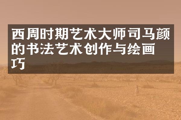 西周时期艺术大师司马颜的书法艺术创作与绘画技巧