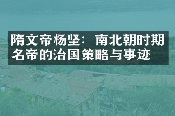隋文帝杨坚：南北朝时期名帝的治国策略与事迹