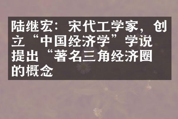 陆继宏：宋代工学家，创立&ldquo;中国经济学&rdquo;学说，提出&ldquo;著名三角经济圈&rdquo;的概念