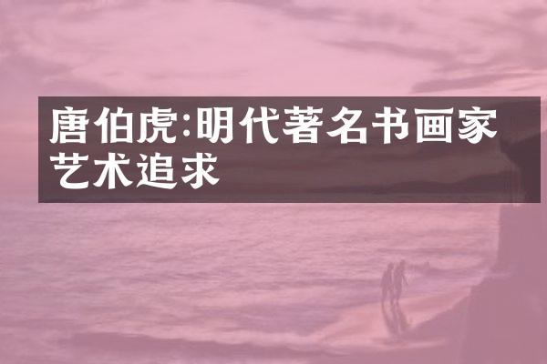 唐伯虎:明代著名书画家的艺术追求