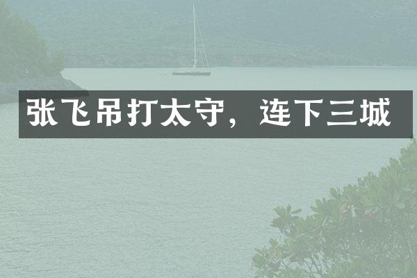 张飞吊打太守，连下三城