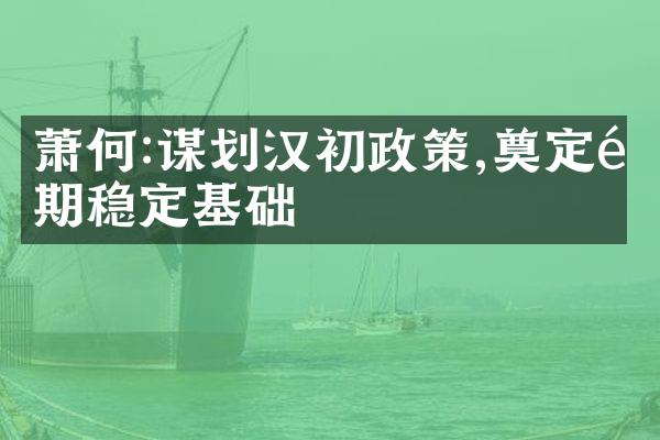 萧何:谋划汉初政策,奠定长期稳定基础