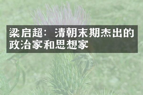 梁启超：清朝末期杰出的政治家和思想家