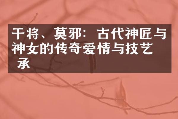 干将、莫邪：古代神匠与神女的传奇爱情与技艺传承