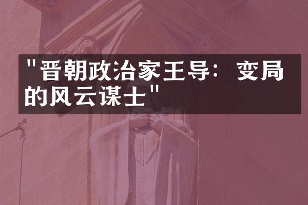"晋朝政治家王导：变局中的风云谋士"