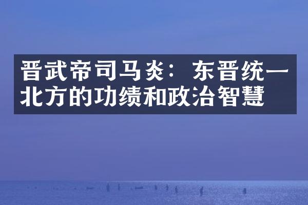 晋武帝司马炎：东晋统一北方的功绩和政治智慧