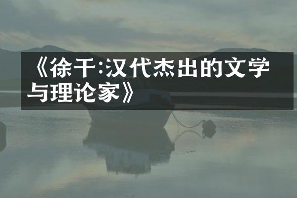 《徐干:汉代杰出的文学家与理论家》