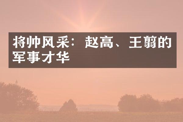 将帅风采：赵高、王翦的军事才华