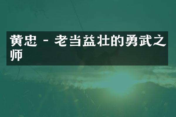 黄忠 - 老当益壮的勇武之师