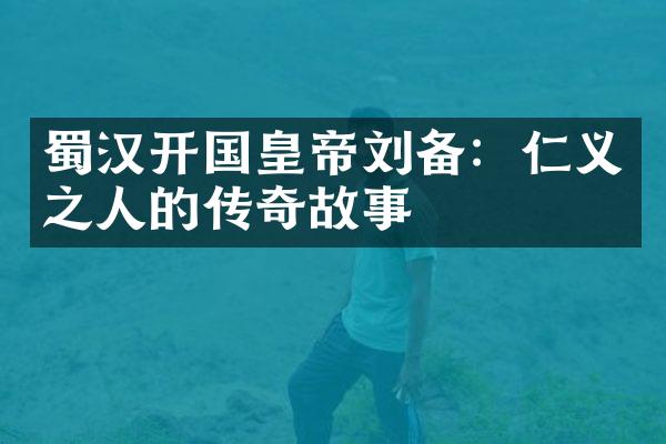 蜀汉开国皇帝刘备：仁义之人的传奇故事