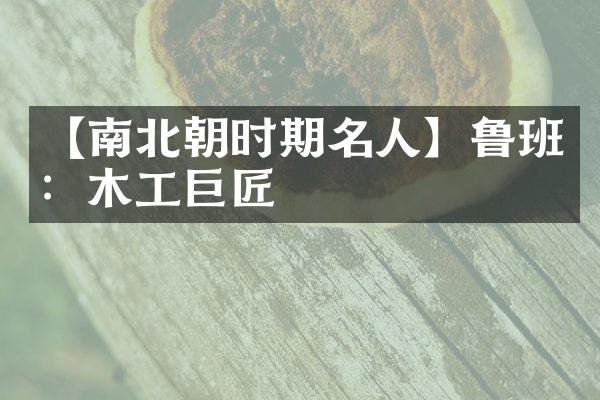 【南北朝时期名人】鲁班：木工巨匠