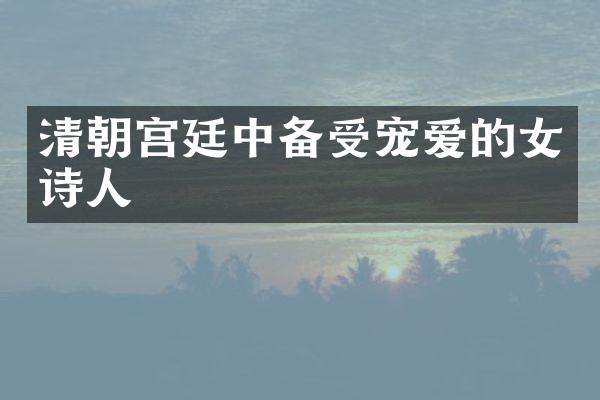 清朝宫廷中备受宠爱的女诗人