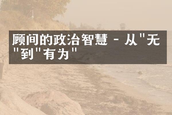 顾间的政治智慧 - 从"无为"到"有为"