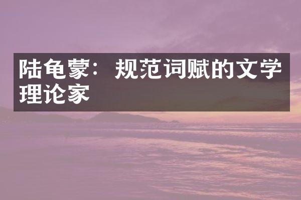 陆龟蒙：规范词赋的文学理论家