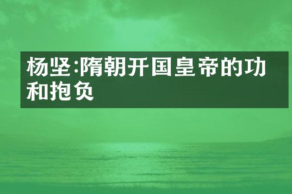 杨坚:隋朝开国皇帝的功勋和抱负