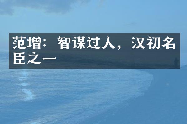 范增：智谋过人，汉初名臣之一