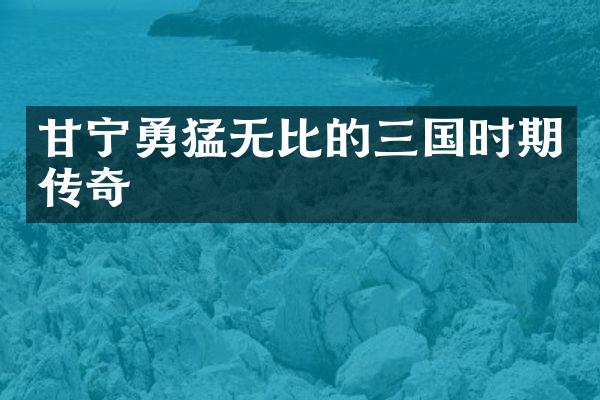 甘宁勇猛无比的三国时期传奇
