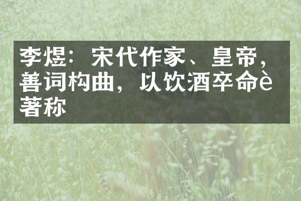 李煜：宋代作家、皇帝，善词构曲，以饮酒卒命而著称