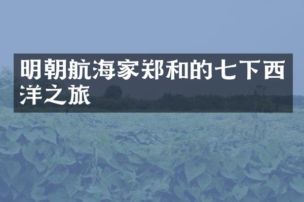 明朝航海家郑和的七下西洋之旅