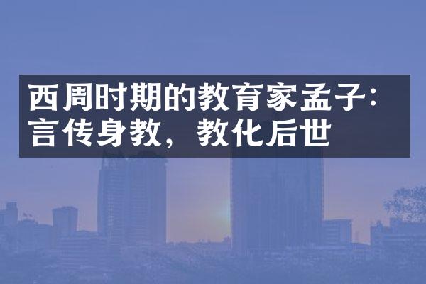 西周时期的教育家孟子：言传身教，教化后世