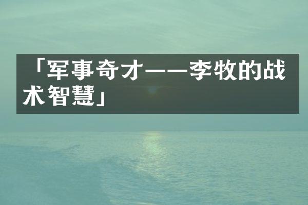 「军事奇才&mdash;&mdash;李牧的战术智慧」
