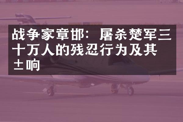 战争家章邯：屠杀楚军三十万人的残忍行为及其影响