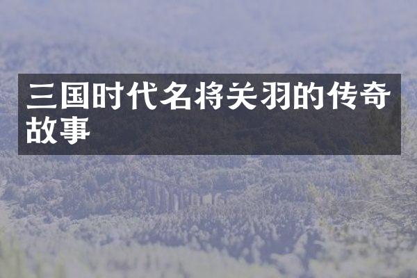 三国时代名将关羽的传奇故事