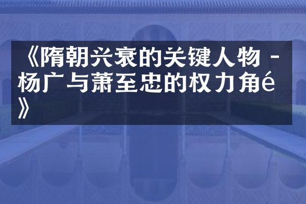 《隋朝兴衰的关键人物 - 杨广与萧至忠的权力角逐》