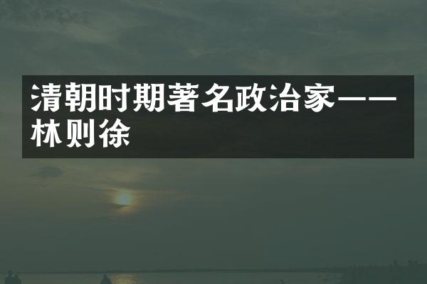 清朝时期著名政治家&mdash;&mdash;林则徐