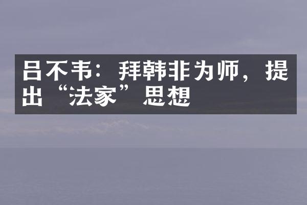 吕不韦：拜韩非为师，提出&ldquo;法家&rdquo;思想